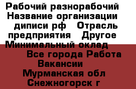 Рабочий-разнорабочий › Название организации ­ диписи.рф › Отрасль предприятия ­ Другое › Минимальный оклад ­ 18 000 - Все города Работа » Вакансии   . Мурманская обл.,Снежногорск г.